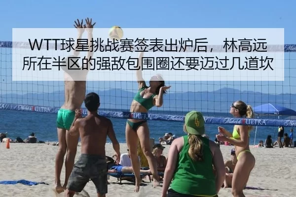 WTT球星挑战赛签表出炉后，林高远所在半区的强敌包围圈还要迈过几道坎