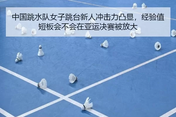 中国跳水队女子跳台新人冲击力凸显，经验值短板会不会在亚运决赛被放大